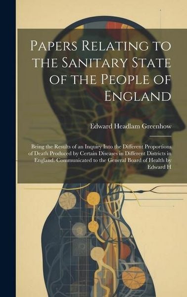 Produktbild: Papers Relating to the Sanitary State of the People of England; Being the Results of an Inquiry Into the Different Proportions of Death Produced by Ce