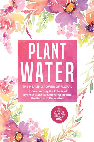 Produktbild: Plant Water: The Healing Power of Floral Souls - Understanding the Effects of Hydrosols and Experiencing Health, Healing, and Relaxation, Including a