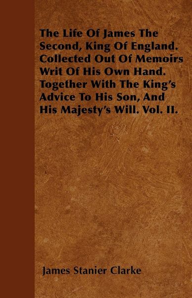 Produktbild: The Life Of James The Second, King Of England. Collected Out Of Memoirs Writ Of His Own Hand. Together With The King's Advice To His Son, And His Maje