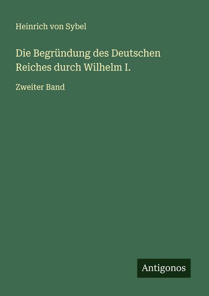 Die Begründung des Deutschen Reiches durch Wilhelm I., Taschenbuch von Heinrich Sybel, Antigonos Verlag, 9783563415009