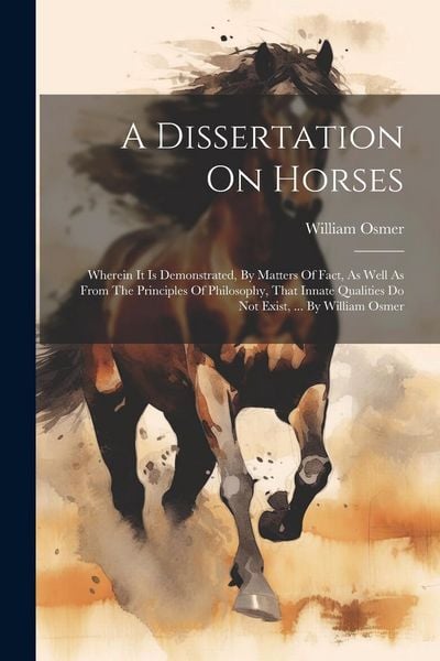 Produktbild: A Dissertation On Horses: Wherein It Is Demonstrated, By Matters Of Fact, As Well As From The Principles Of Philosophy, That Innate Qualities Do