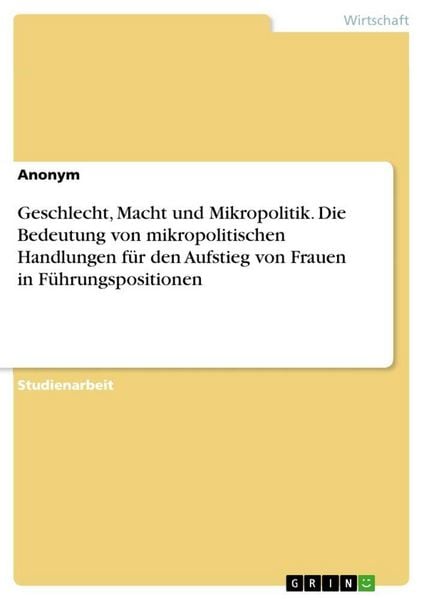 Produktbild: Geschlecht, Macht und Mikropolitik. Die Bedeutung von mikropolitischen Handlungen f&uuml;r den Aufstieg von Frauen in F&uuml;hrungspositionen
