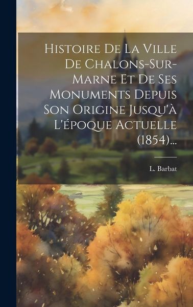 Produktbild: Histoire De La Ville De Chalons-sur-marne Et De Ses Monuments Depuis Son Origine Jusqu'&agrave; L'&eacute;poque Actuelle (1854)...