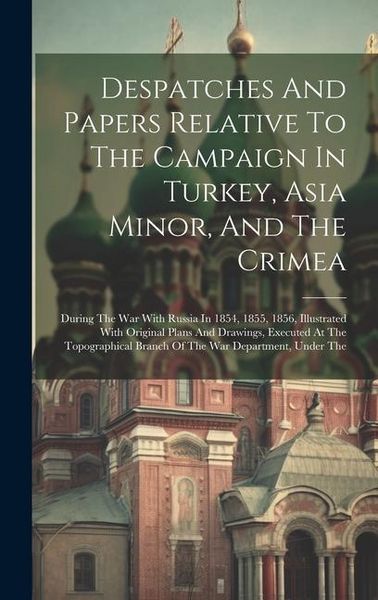 Produktbild: Despatches And Papers Relative To The Campaign In Turkey, Asia Minor, And The Crimea: During The War With Russia In 1854, 1855, 1856, Illustrated With