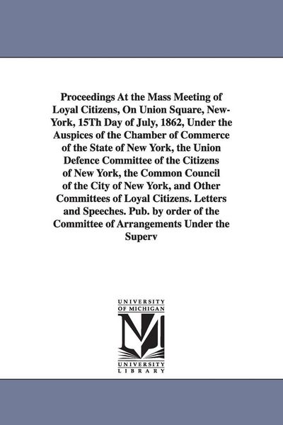 Produktbild: Proceedings at the Mass Meeting of Loyal Citizens, on Union Square, New-York, 15th Day of July, 1862, Under the Auspices of the Chamber of Commerce of