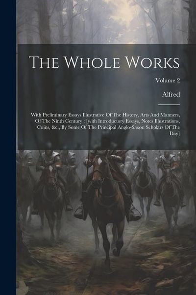 Produktbild: The Whole Works: With Preliminary Essays Illustrative Of The History, Arts And Manners, Of The Ninth Century: [with Introductory Essays