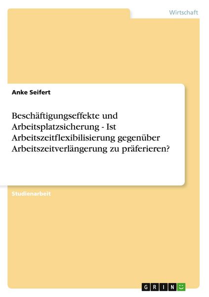 Produktbild: Besch&auml;ftigungseffekte und Arbeitsplatzsicherung - Ist Arbeitszeitflexibilisierung gegen&uuml;ber Arbeitszeitverl&auml;ngerung zu pr&auml;ferieren?