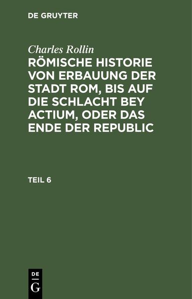 Produktbild: Charles Rollin: R&ouml;mische Historie von Erbauung der Stadt Rom, bis auf die Schlacht bey Actium, oder das Ende der Republic. Teil 6