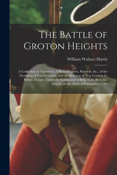 Produktbild: The Battle of Groton Heights: A Collection of Narratives, Official Reports, Records, &c., of the Storming of Fort Griswold, and the Burning of New L