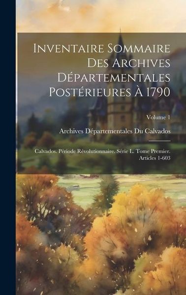 Produktbild: Inventaire Sommaire Des Archives D&eacute;partementales Post&eacute;rieures &Agrave; 1790: Calvados. P&eacute;riode R&eacute;volutionnaire. S&eacute;rie L. Tome Premier. Articles 1-603; Volume