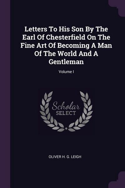 Produktbild: Letters To His Son By The Earl Of Chesterfield On The Fine Art Of Becoming A Man Of The World And A Gentleman; Volume I