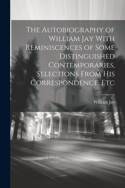 Produktbild: The Autobiography of William Jay With Reminiscences of Some Distinguished Contemporaries, Selections From His Correspondence, Etc