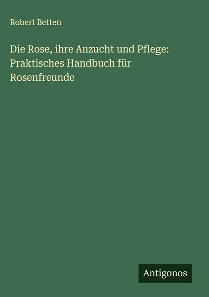 Produktbild: Die Rose, ihre Anzucht und Pflege: Praktisches Handbuch f&uuml;r Rosenfreunde