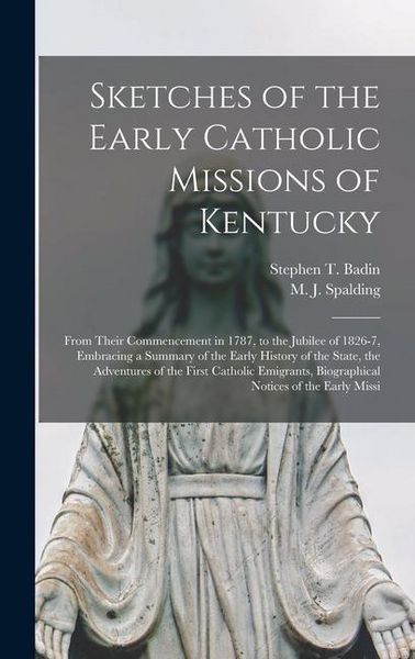 Produktbild: Sketches of the Early Catholic Missions of Kentucky: From Their Commencement in 1787, to the Jubilee of 1826-7, Embracing a Summary of the Early Histo