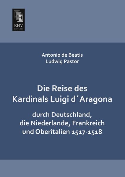 Die Reise des Kardinals Luigi d ́Aragona durch Deutschland, die Niederlande, Frankreich und Oberitalien 1517-1518, Taschenbuch von Antonio de Beatis ,