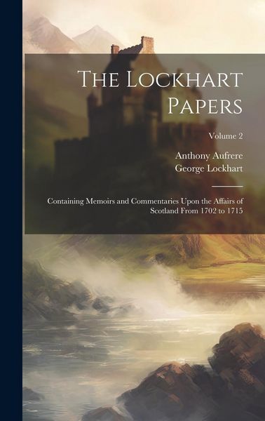 Produktbild: The Lockhart Papers: Containing Memoirs and Commentaries Upon the Affairs of Scotland From 1702 to 1715; Volume 2