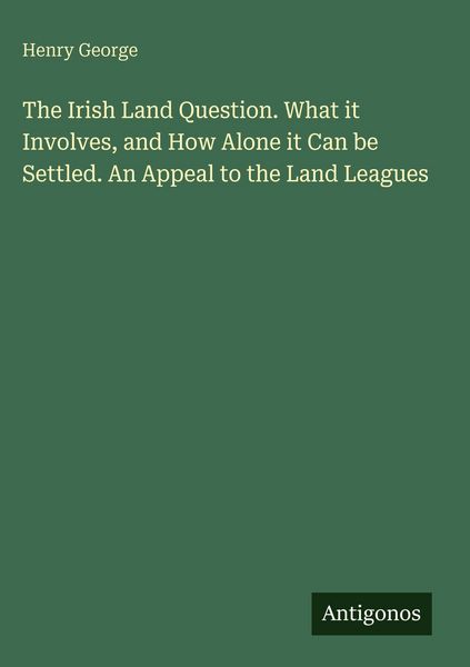 Produktbild: The Irish Land Question. What it Involves, and How Alone it Can be Settled. An Appeal to the Land Leagues