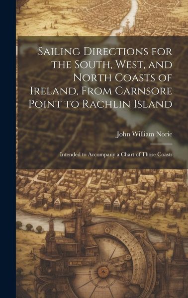 Produktbild: Sailing Directions for the South, West, and North Coasts of Ireland, From Carnsore Point to Rachlin Island: Intended to Accompany a Chart of Those Coa