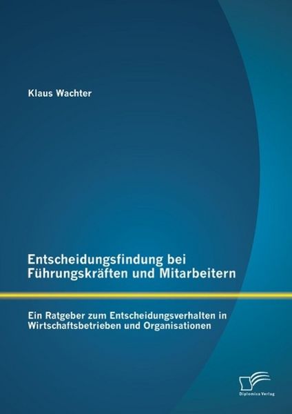 Produktbild: Entscheidungsfindung bei F&uuml;hrungskr&auml;ften und Mitarbeitern: Ein Ratgeber zum Entscheidungsverhalten in Wirtschaftsbetrieben und Organisationen