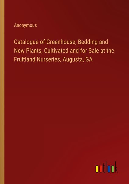 Produktbild: Catalogue of Greenhouse, Bedding and New Plants, Cultivated and for Sale at the Fruitland Nurseries, Augusta, GA
