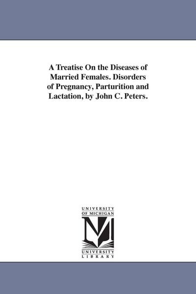 Produktbild: A Treatise On the Diseases of Married Females. Disorders of Pregnancy, Parturition and Lactation, by John C. Peters.