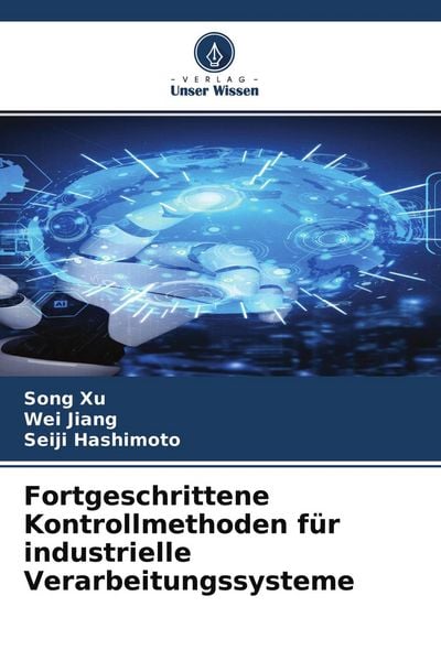 Fortgeschrittene Kontrollmethoden für industrielle Verarbeitungssysteme, Taschenbuch von Song Xu , Wei Jiang , Seiji Hashimoto, Verlag Unser Wissen,