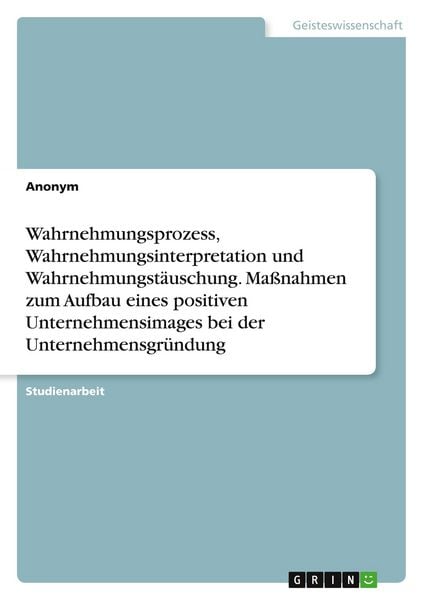 Produktbild: Wahrnehmungsprozess, Wahrnehmungsinterpretation und Wahrnehmungst&auml;uschung. Ma&szlig;nahmen zum Aufbau eines positiven Unternehmensimages bei der Unternehmensgr&uuml;ndung