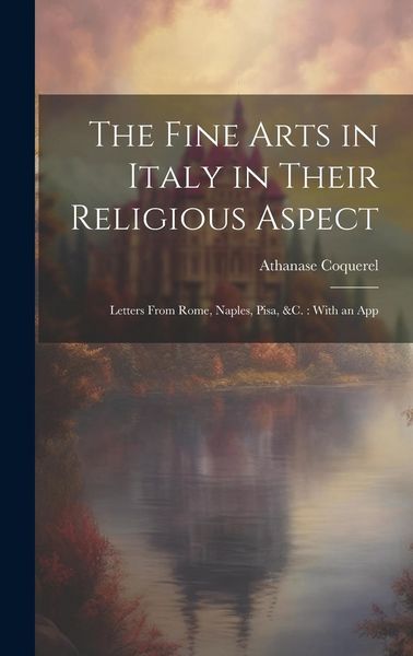 Produktbild: The Fine Arts in Italy in Their Religious Aspect: Letters From Rome, Naples, Pisa, &c.: With an App