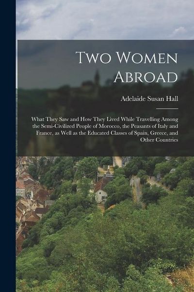 Produktbild: Two Women Abroad; What They saw and how They Lived While Travelling Among the Semi-civilized People of Morocco, the Peasants of Italy and France, as W