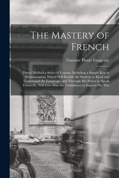 Produktbild: The Mastery of French: Direct Method a Series of Lessons, Including a Simple Key to Pronunciation, Which Will Enable the Student to Read and