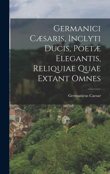 Germanici Cæsaris, Inclyti Ducis, Poetæ Elegantis, Reliquiae Quae Extant Omnes, Gebundene Ausgabe von Germanicus Caesar, Creative Media Partners, LLC,