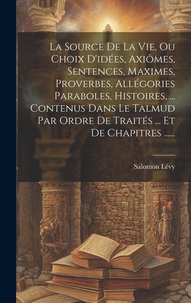 Produktbild: La Source De La Vie, Ou Choix D'id&eacute;es, Axi&ocirc;mes, Sentences, Maximes, Proverbes, All&eacute;gories Paraboles, Histoires, ... Contenus Dans Le Talmud Par Ordre