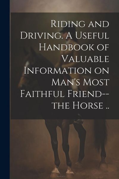 Produktbild: Riding and Driving. A Useful Handbook of Valuable Information on Man's Most Faithful Friend--the Horse ..