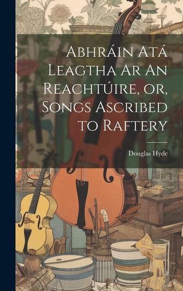 Produktbild: Abhr&aacute;in At&aacute; Leagtha Ar An Reacht&uacute;ire, or, Songs Ascribed to Raftery