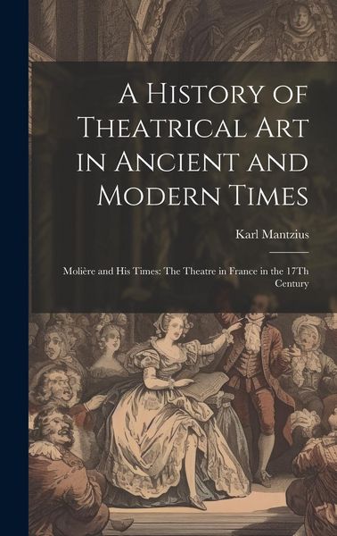 Produktbild: A History of Theatrical Art in Ancient and Modern Times: Moli&egrave;re and His Times: The Theatre in France in the 17Th Century