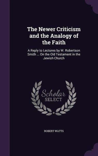 Produktbild: The Newer Criticism and the Analogy of the Faith: A Reply to Lectures by W. Robertson Smith ... On the Old Testament in the Jewish Church