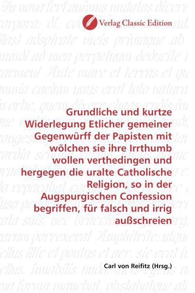 Produktbild: Grundliche und kurtze Widerlegung Etlicher gemeiner Gegenw&uuml;rff der Papisten mit w&ouml;lchen sie ihre Irrthumb wollen verthedingen und hergegen die uralte
