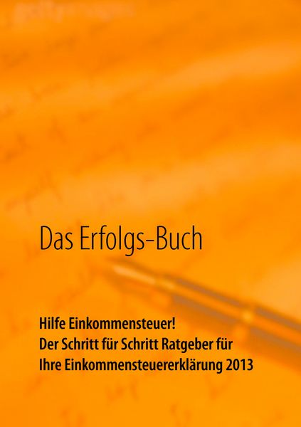 Produktbild: Das Erfolgs-Buch: Hilfe Einkommensteuer! Der Schritt f&uuml;r Schritt Ratgeber f&uuml;r Ihre Einkommensteuererkl&auml;rung 2013