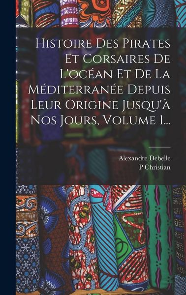 Produktbild: Histoire Des Pirates Et Corsaires De L'oc&eacute;an Et De La M&eacute;diterran&eacute;e Depuis Leur Origine Jusqu'&agrave; Nos Jours, Volume 1...