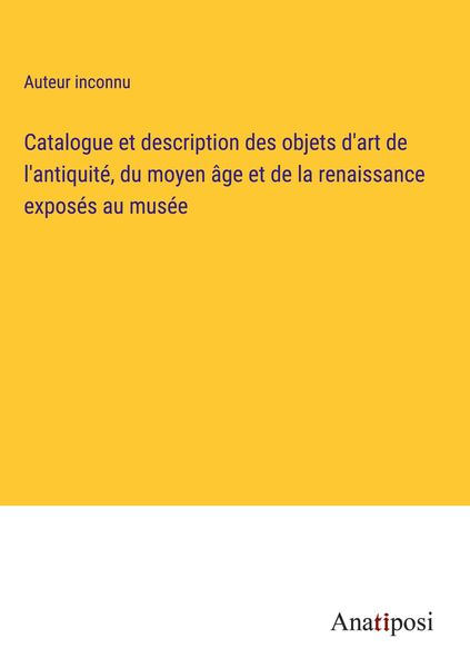 Produktbild: Catalogue et description des objets d'art de l'antiquit&eacute;, du moyen &acirc;ge et de la renaissance expos&eacute;s au mus&eacute;e