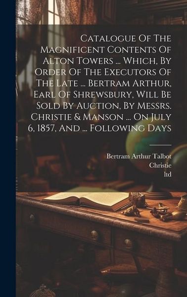Produktbild: Catalogue Of The Magnificent Contents Of Alton Towers ... Which, By Order Of The Executors Of The Late ... Bertram Arthur, Earl Of Shrewsbury, Will Be