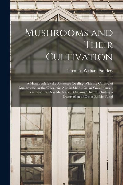 Produktbild: Mushrooms and Their Cultivation; a Handbook for the Amateurs Dealing With the Culture of Mushrooms in the Open air, Also in Sheds, Cellar Greenhouses, etc., and the Best Methods of Cooking Them Including a Description of Other Edible Fungi
