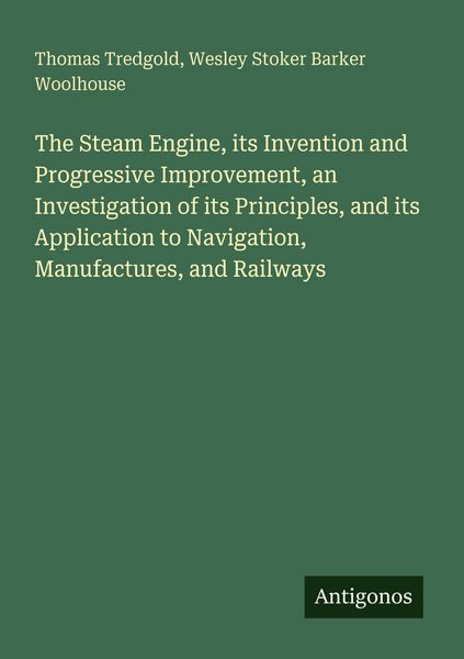Produktbild: The Steam Engine, its Invention and Progressive Improvement, an Investigation of its Principles, and its Application to Navigation, Manufactures, and Railways