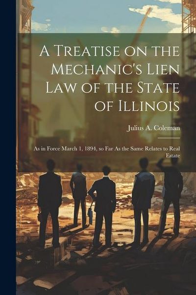 Produktbild: A Treatise on the Mechanic's Lien law of the State of Illinois: As in Force March 1, 1894, so far As the Same Relates to Real Estate