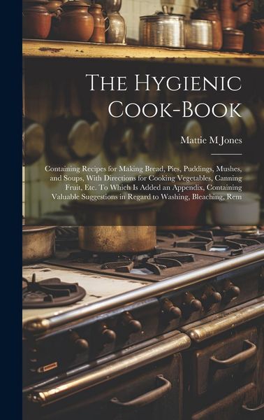 Produktbild: The Hygienic Cook-book; Containing Recipes for Making Bread, Pies, Puddings, Mushes, and Soups, With Directions for Cooking Vegetables, Canning Fruit,