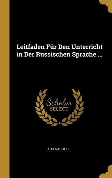 Leitfaden Für Den Unterricht in Der Russischen Sprache ..., Gebundene Ausgabe von Ado Garbell, Creative Media Partners, LLC, 9780270156454