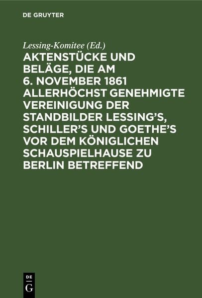 Produktbild: Aktenst&uuml;cke und Bel&auml;ge, die am 6. November 1861 allerh&ouml;chst genehmigte Vereinigung der Standbilder Lessing's, Schiller's und Goethe's vor dem K&ouml;niglic
