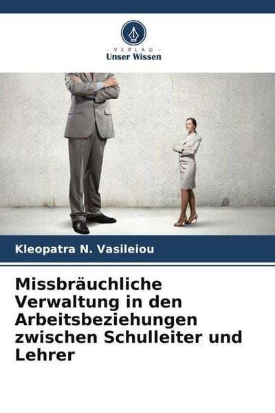Missbräuchliche Verwaltung in den Arbeitsbeziehungen zwischen Schulleiter und Lehrer, Taschenbuch von Kleopatra N. Vasileiou, Verlag Unser Wissen,