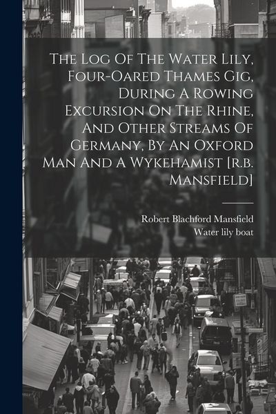Produktbild: The Log Of The Water Lily, Four-oared Thames Gig, During A Rowing Excursion On The Rhine, And Other Streams Of Germany, By An Oxford Man And A Wykeham