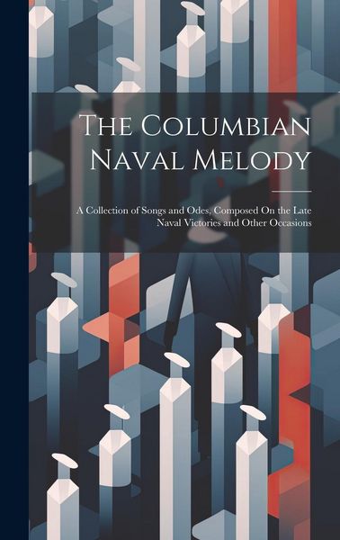 Produktbild: The Columbian Naval Melody: A Collection of Songs and Odes, Composed On the Late Naval Victories and Other Occasions